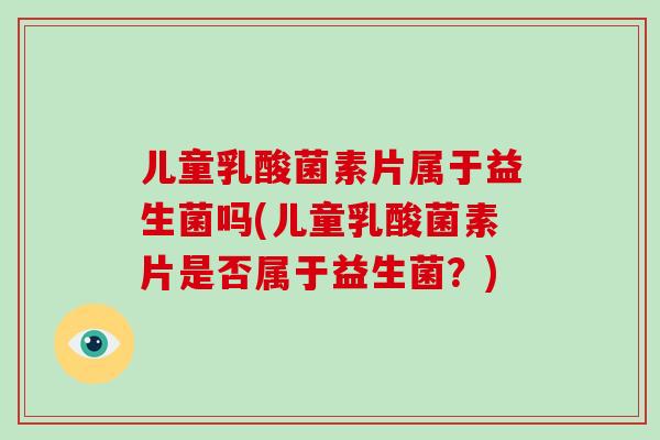 儿童乳酸菌素片属于益生菌吗(儿童乳酸菌素片是否属于益生菌？)