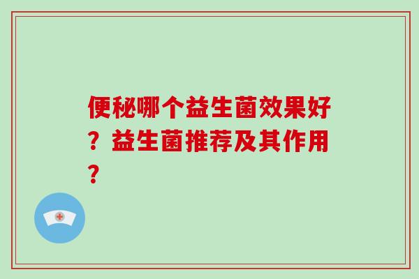 便秘哪个益生菌效果好？益生菌推荐及其作用？