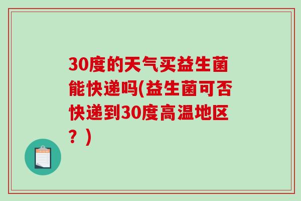 30度的天气买益生菌能快递吗(益生菌可否快递到30度高温地区？)