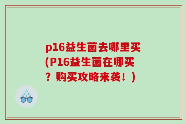p16益生菌去哪里买(P16益生菌在哪买？购买攻略来袭！)