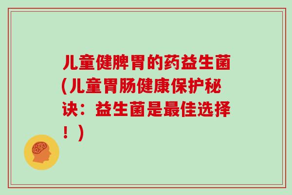 儿童健脾胃的药益生菌(儿童胃肠健康保护秘诀：益生菌是最佳选择！)