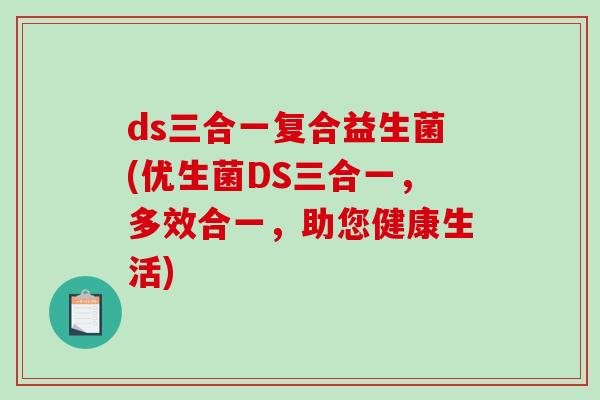 ds三合一复合益生菌(优生菌DS三合一,多效合一,助您健康生活) ds三合一复合益生菌(优生菌DS三合一,多效合一,助您健康生活)