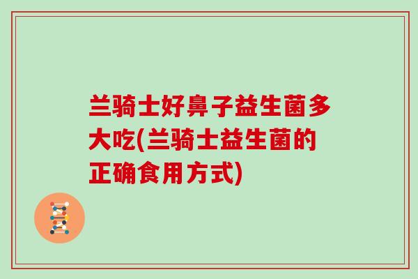 兰骑士好鼻子益生菌多大吃(兰骑士益生菌的正确食用方式)