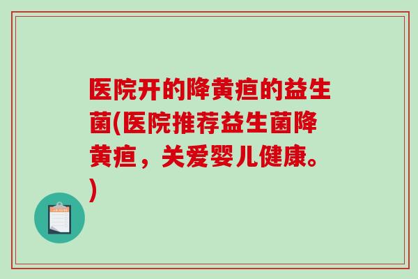 医院开的降黄疸的益生菌(医院推荐益生菌降黄疸,关爱婴儿健康。) 医院开的降黄疸的益生菌(医院推荐益生菌降黄疸,关爱婴儿健康。)