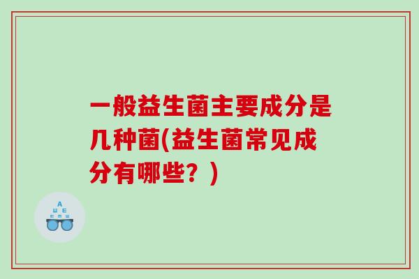 一般益生菌主要成分是几种菌(益生菌常见成分有哪些？)