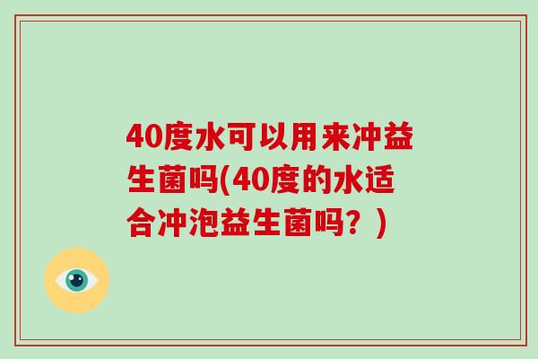 40度水可以用来冲益生菌吗(40度的水适合冲泡益生菌吗？)
