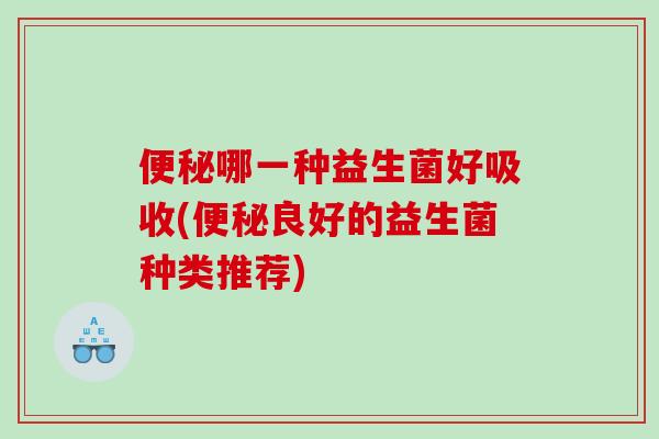 便秘哪一种益生菌好吸收(便秘良好的益生菌种类推荐)