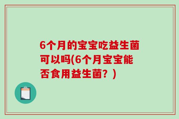 6个月的宝宝吃益生菌可以吗(6个月宝宝能否食用益生菌？)