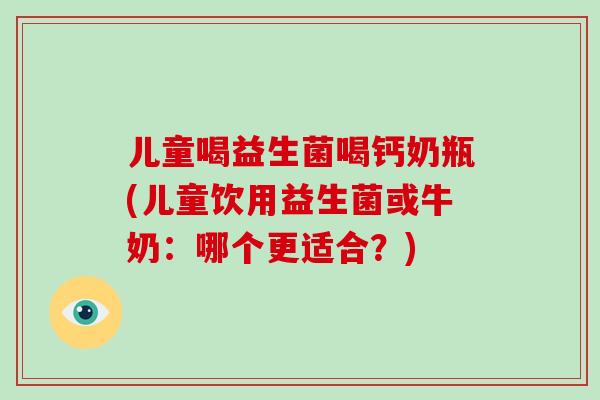 儿童喝益生菌喝钙奶瓶(儿童饮用益生菌或牛奶：哪个更适合？)