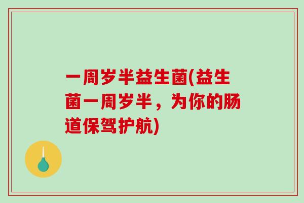 一周岁半益生菌(益生菌一周岁半,为你的肠道保驾护航) 一周岁半益生菌(益生菌一周岁半,为你的肠道保驾护航)