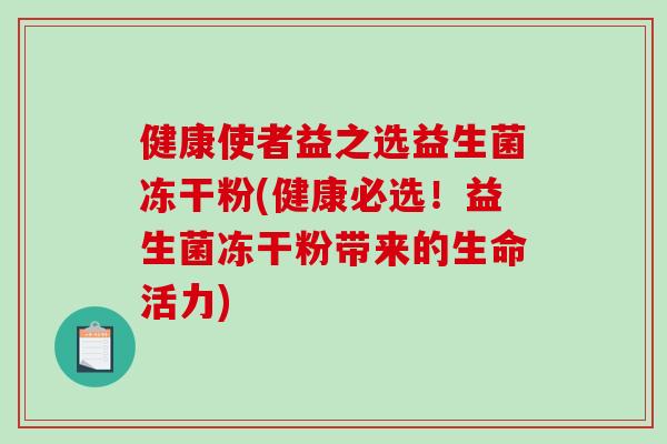 健康使者益之选益生菌冻干粉(健康必选！益生菌冻干粉带来的生命活力)
