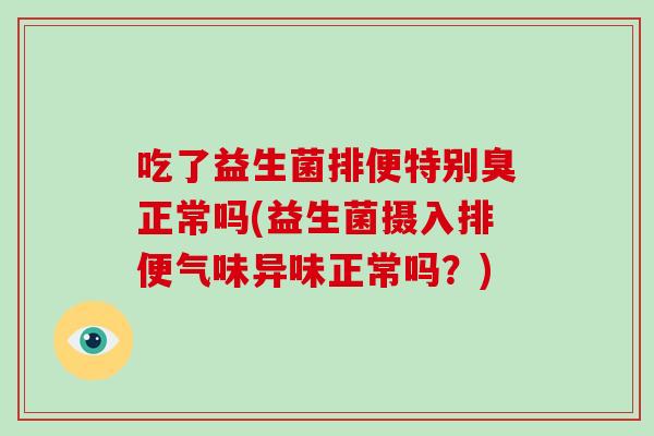 吃了益生菌排便特别臭正常吗(益生菌摄入排便气味异味正常吗?) 吃了益生菌排便特别臭正常吗(益生菌摄入排便气味异味正常吗?)
