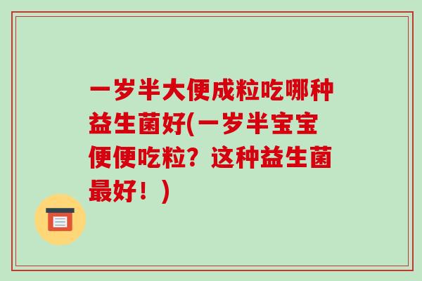 一岁半大便成粒吃哪种益生菌好(一岁半宝宝便便吃粒？这种益生菌最好！)
