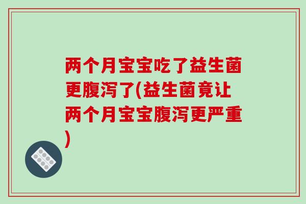 两个月宝宝吃了益生菌更腹泻了(益生菌竟让两个月宝宝腹泻更严重)