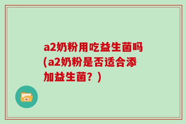 a2奶粉用吃益生菌吗(a2奶粉是否适合添加益生菌？)