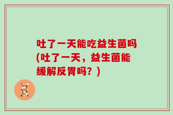 吐了一天能吃益生菌吗(吐了一天，益生菌能缓解反胃吗？)