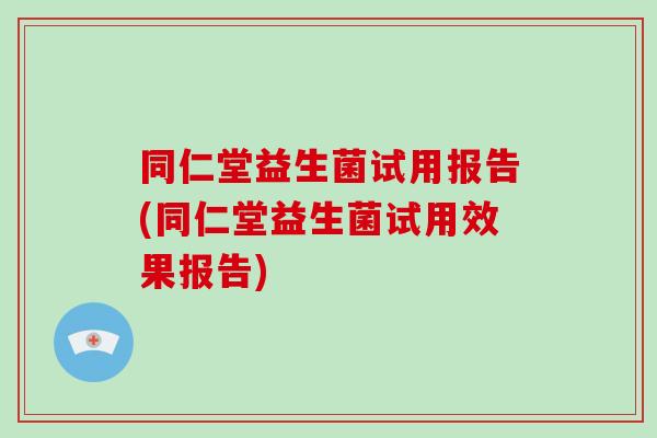 同仁堂益生菌试用报告(同仁堂益生菌试用效果报告)