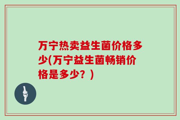 万宁热卖益生菌价格多少(万宁益生菌畅销价格是多少？)