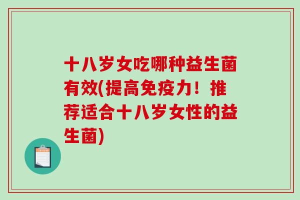 十八岁女吃哪种益生菌有效(提高免疫力！推荐适合十八岁女性的益生菌)