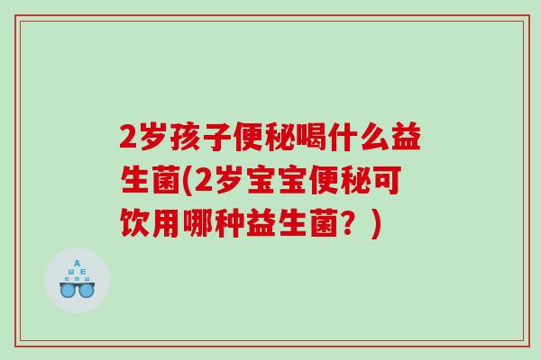 2岁孩子便秘喝什么益生菌(2岁宝宝便秘可饮用哪种益生菌？)