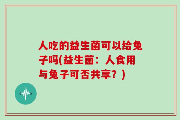 人吃的益生菌可以给兔子吗(益生菌：人食用与兔子可否共享？)