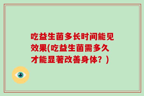 吃益生菌多长时间能见效果(吃益生菌需多久才能显著改善身体?) 吃益生菌多长时间能见效果(吃益生菌需多久才能显著改善身体?)