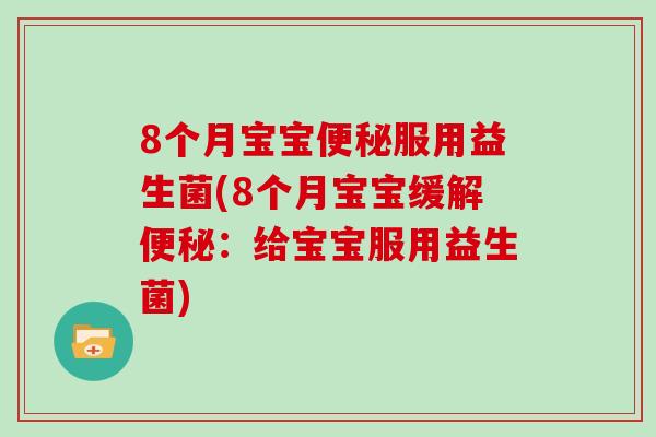 8个月宝宝便秘服用益生菌(8个月宝宝缓解便秘：给宝宝服用益生菌)