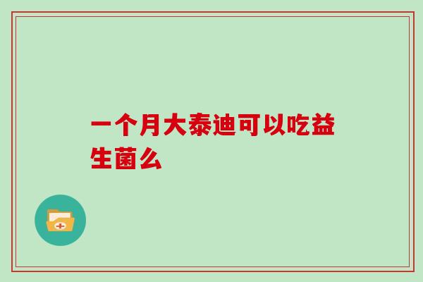 一个月大泰迪可以吃益生菌么