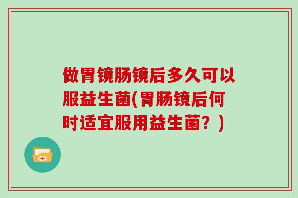 做胃镜肠镜后多久可以服益生菌(胃肠镜后何时适宜服用益生菌？)