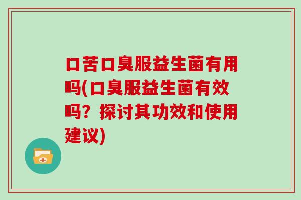 口苦服益生菌有用吗(服益生菌有效吗?探讨其功效和使用建议) 口苦服益生菌有用吗(服益生菌有效吗?探讨其功效和使用建议)