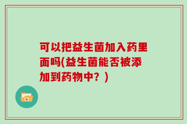 可以把益生菌加入药里面吗(益生菌能否被添加到药物中？)