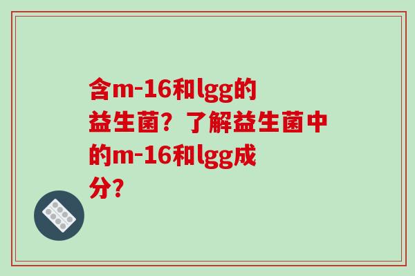 含m-16和lgg的益生菌？了解益生菌中的m-16和lgg成分？
