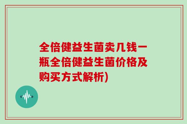 全倍健益生菌卖几钱一瓶全倍健益生菌价格及购买方式解析)