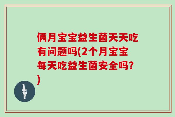 俩月宝宝益生菌天天吃有问题吗(2个月宝宝每天吃益生菌安全吗?) 俩月宝宝益生菌天天吃有问题吗(2个月宝宝每天吃益生菌安全吗?)