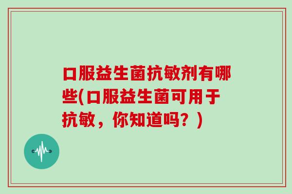 口服益生菌抗敏剂有哪些(口服益生菌可用于抗敏，你知道吗？)