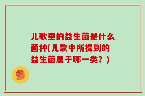 儿歌里的益生菌是什么菌种(儿歌中所提到的益生菌属于哪一类？)