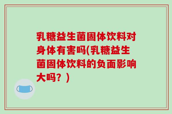 乳糖益生菌固体饮料对身体有害吗(乳糖益生菌固体饮料的负面影响大吗？)