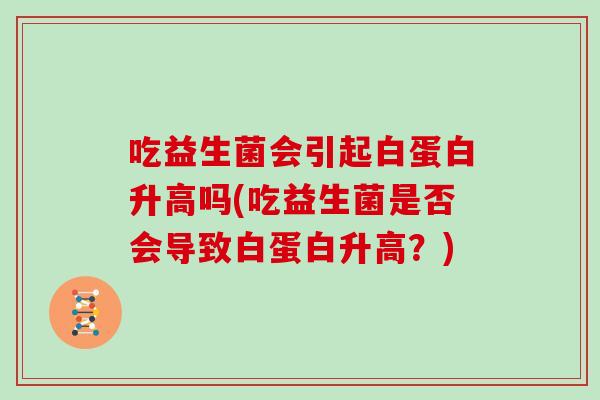 吃益生菌会引起白蛋白升高吗(吃益生菌是否会导致白蛋白升高？)