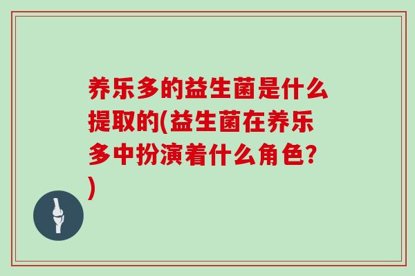 养乐多的益生菌是什么提取的(益生菌在养乐多中扮演着什么角色？)