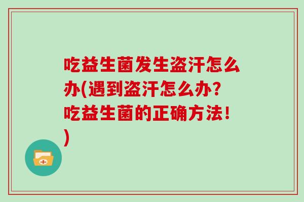 吃益生菌发生盗汗怎么办(遇到盗汗怎么办？吃益生菌的正确方法！)