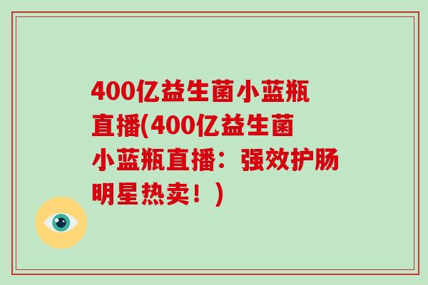 400亿益生菌小蓝瓶直播(400亿益生菌小蓝瓶直播：强效护肠明星热卖！)