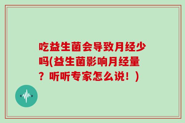 吃益生菌会导致月经少吗(益生菌影响月经量？听听专家怎么说！)