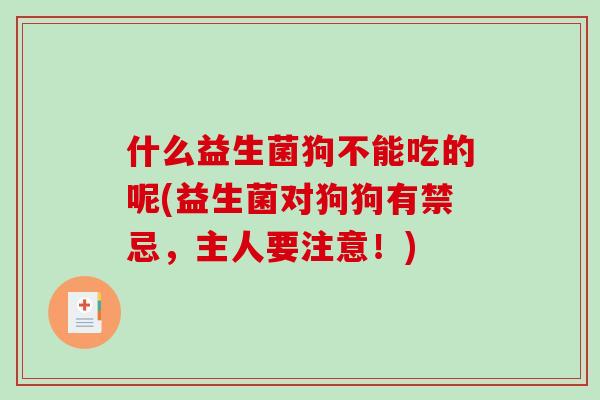 什么益生菌狗不能吃的呢(益生菌对狗狗有禁忌，主人要注意！)