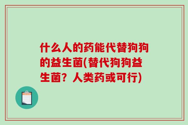 什么人的药能代替狗狗的益生菌(替代狗狗益生菌？人类药或可行)