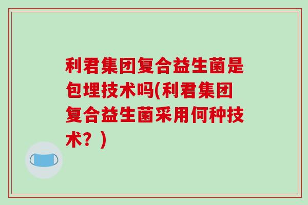 利君集团复合益生菌是包埋技术吗(利君集团复合益生菌采用何种技术？)