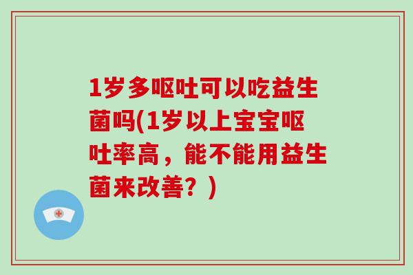 1岁多呕吐可以吃益生菌吗(1岁以上宝宝呕吐率高，能不能用益生菌来改善？)