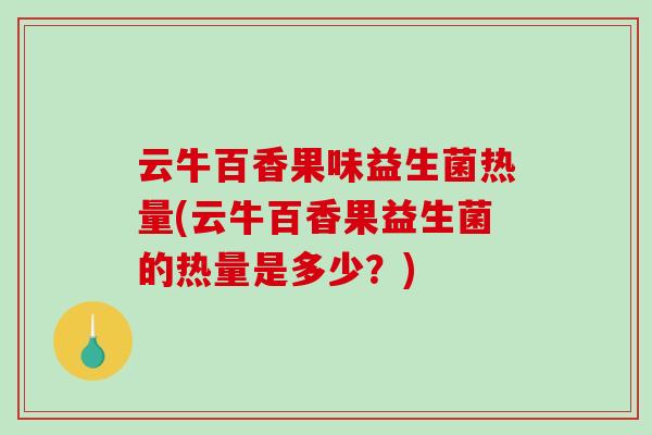 云牛百香果味益生菌热量(云牛百香果益生菌的热量是多少？)
