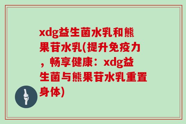 xdg益生菌水乳和熊果苷水乳(提升免疫力，畅享健康：xdg益生菌与熊果苷水乳重置身体)