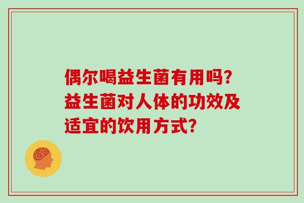 偶尔喝益生菌有用吗？益生菌对人体的功效及适宜的饮用方式？