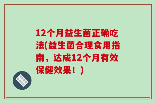 12个月益生菌正确吃法(益生菌合理食用指南，达成12个月有效保健效果！)
